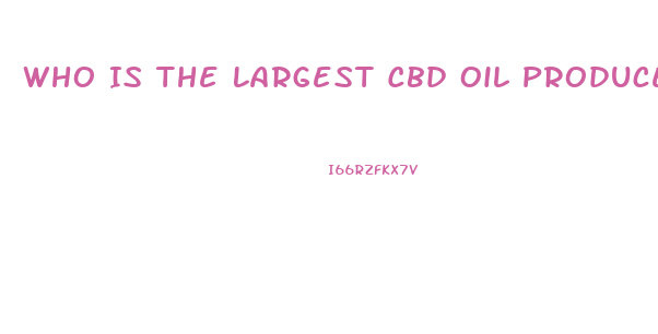 Who Is The Largest Cbd Oil Producer