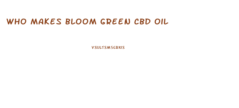 Who Makes Bloom Green Cbd Oil