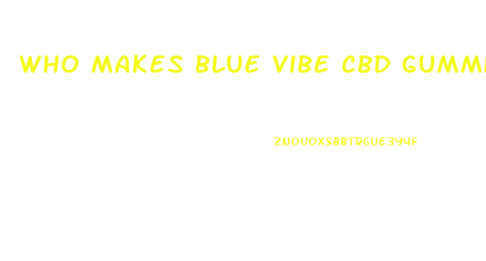 Who Makes Blue Vibe Cbd Gummies
