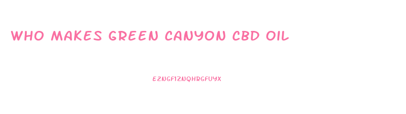 Who Makes Green Canyon Cbd Oil