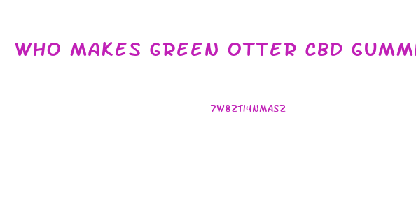 Who Makes Green Otter Cbd Gummies