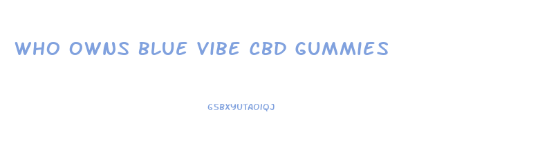 Who Owns Blue Vibe Cbd Gummies