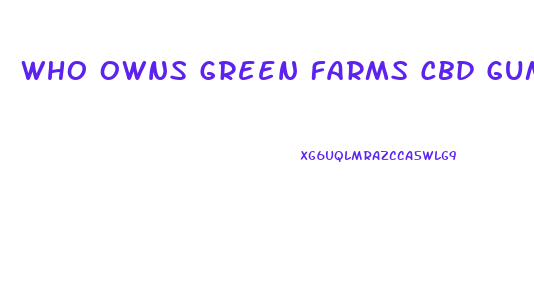 Who Owns Green Farms Cbd Gummies