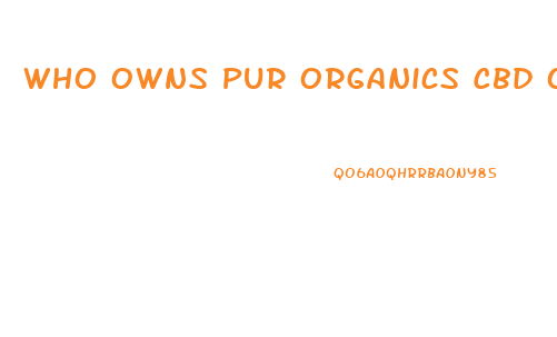 Who Owns Pur Organics Cbd Oil