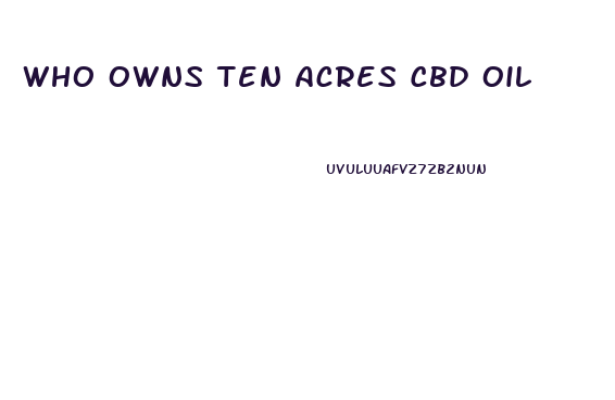 Who Owns Ten Acres Cbd Oil