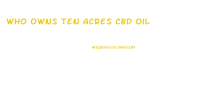 Who Owns Ten Acres Cbd Oil