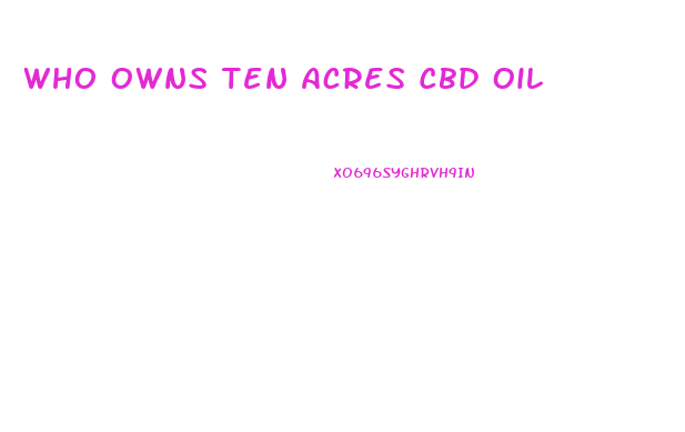 Who Owns Ten Acres Cbd Oil