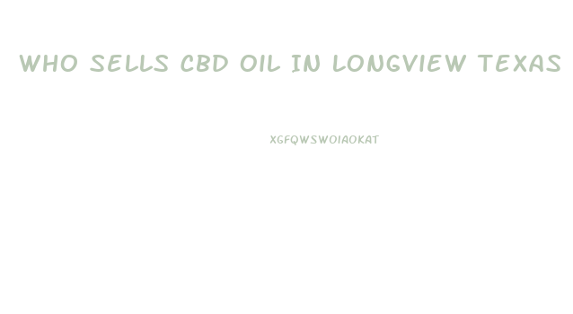Who Sells Cbd Oil In Longview Texas