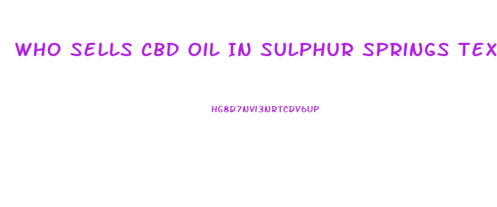 Who Sells Cbd Oil In Sulphur Springs Texas