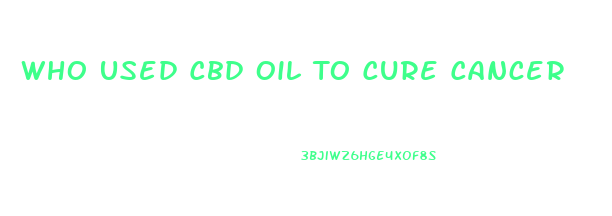 Who Used Cbd Oil To Cure Cancer