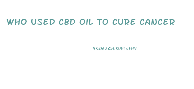 Who Used Cbd Oil To Cure Cancer