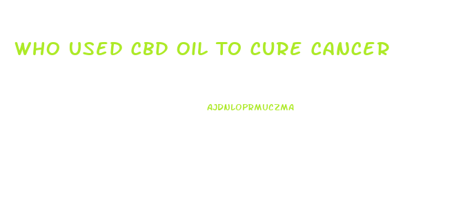 Who Used Cbd Oil To Cure Cancer