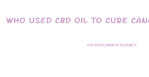 Who Used Cbd Oil To Cure Cancer