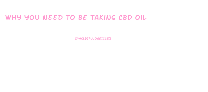Why You Need To Be Taking Cbd Oil