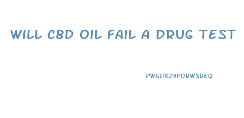 Will Cbd Oil Fail A Drug Test