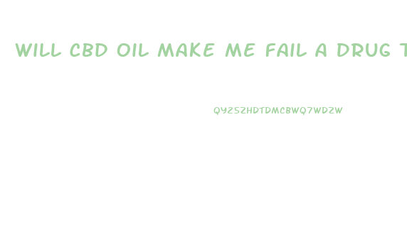 Will Cbd Oil Make Me Fail A Drug Test