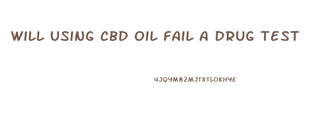 Will Using Cbd Oil Fail A Drug Test