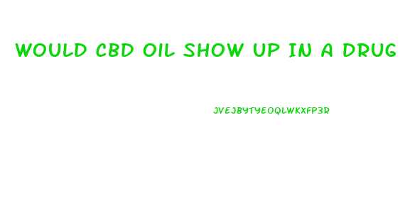 Would Cbd Oil Show Up In A Drug Test