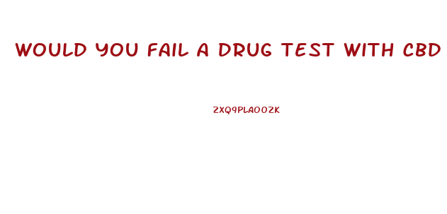 Would You Fail A Drug Test With Cbd Gummies