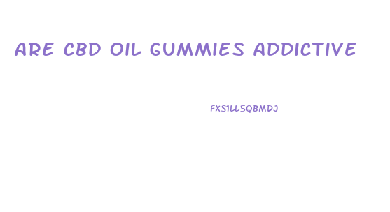 are cbd oil gummies addictive