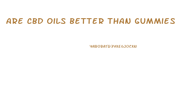are cbd oils better than gummies
