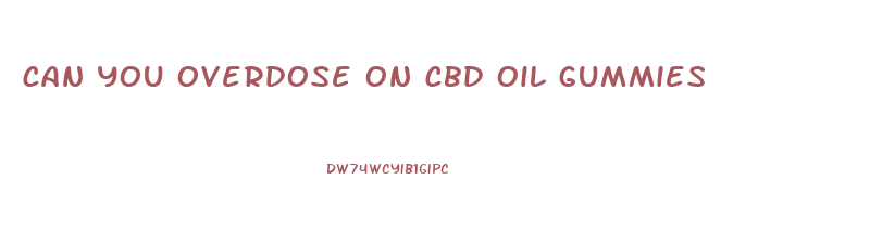 can you overdose on cbd oil gummies