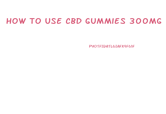 how to use cbd gummies 300mg