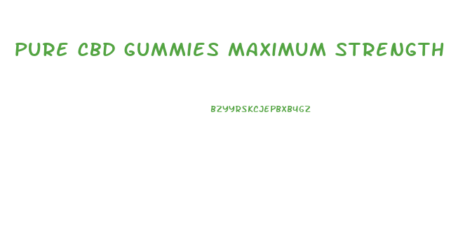 pure cbd gummies maximum strength