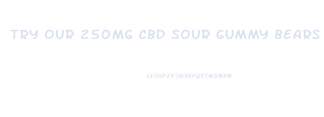 try our 250mg cbd sour gummy bears