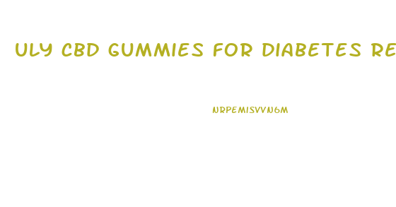 uly cbd gummies for diabetes reviews