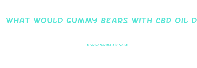 what would gummy bears with cbd oil do for you