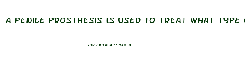 A Penile Prosthesis Is Used To Treat What Type Of Impotence