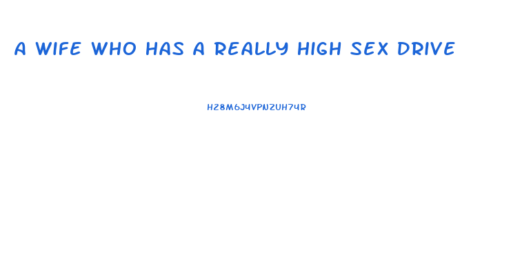 A Wife Who Has A Really High Sex Drive