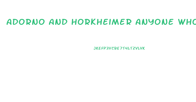 Adorno And Horkheimer Anyone Who Does Not Conform Is Condemned To An Economic Impotence