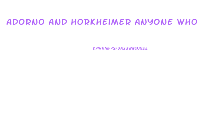 Adorno And Horkheimer Anyone Who Does Not Conform Is Condemned To An Economic Impotence