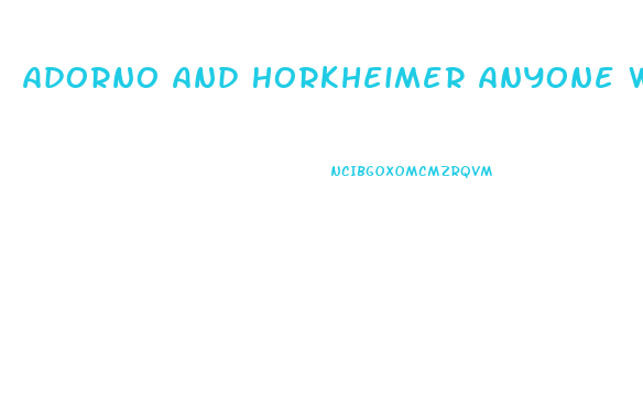 Adorno And Horkheimer Anyone Who Does Not Conform Is Condemned To An Economic Impotence