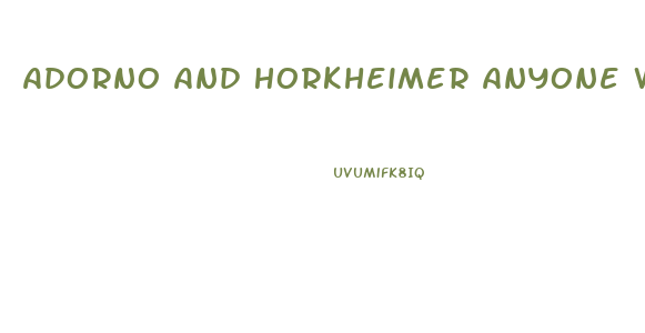 Adorno And Horkheimer Anyone Who Does Not Conform Is Condemned To An Economic Impotence