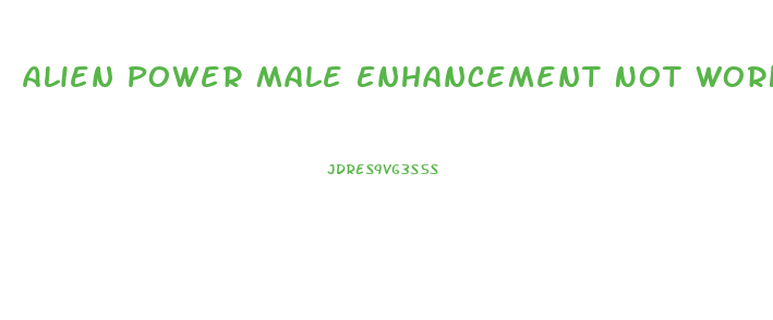 Alien Power Male Enhancement Not Working