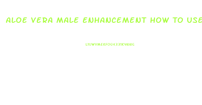 Aloe Vera Male Enhancement How To Use