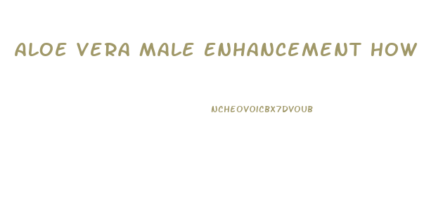 Aloe Vera Male Enhancement How To Use