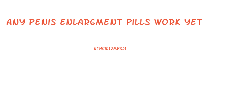 Any Penis Enlargment Pills Work Yet