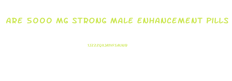 Are 5000 Mg Strong Male Enhancement Pills Strong