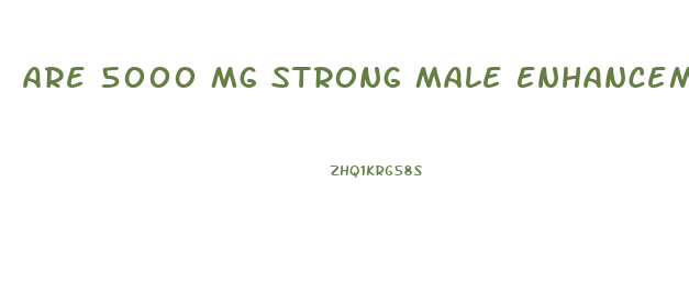 Are 5000 Mg Strong Male Enhancement Pills Strong