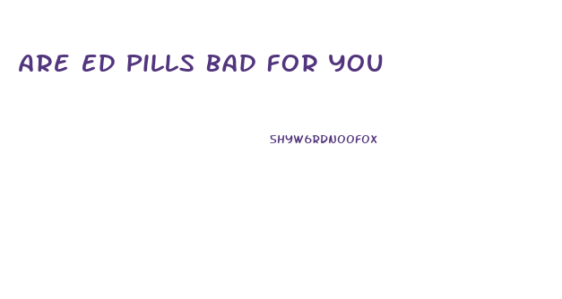 Are Ed Pills Bad For You