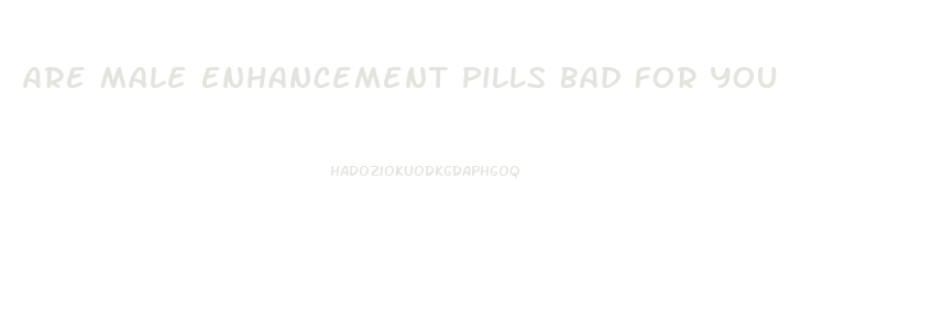 Are Male Enhancement Pills Bad For You