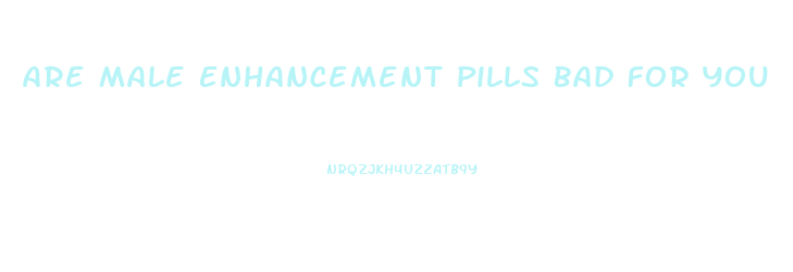Are Male Enhancement Pills Bad For You
