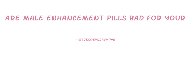 Are Male Enhancement Pills Bad For Your Heart