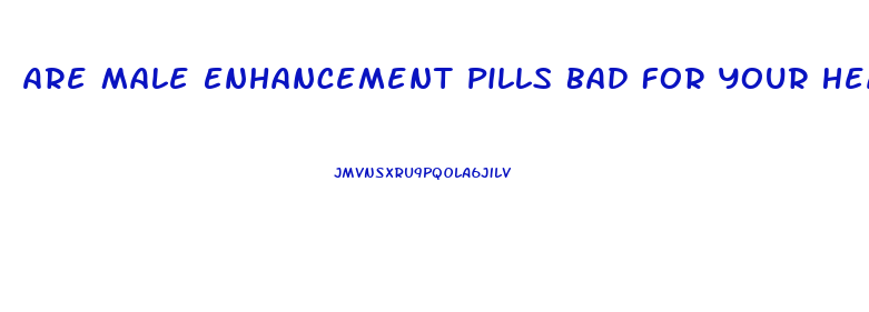 Are Male Enhancement Pills Bad For Your Heart
