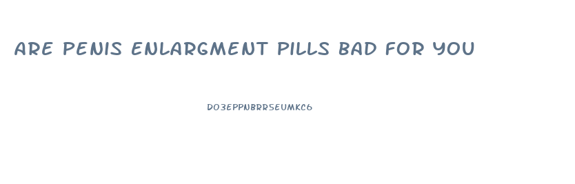 Are Penis Enlargment Pills Bad For You