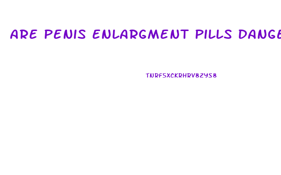 Are Penis Enlargment Pills Dangerous